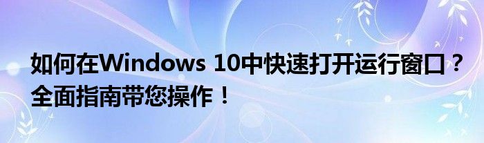 如何在Windows 10中快速打开运行窗口？全面指南带您操作！