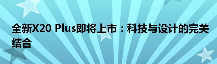 全新X20 Plus即将上市：科技与设计的完美结合