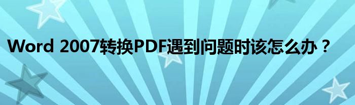 Word 2007转换PDF遇到问题时该怎么办？
