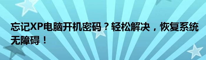 忘记XP电脑开机密码？轻松解决，恢复系统无障碍！
