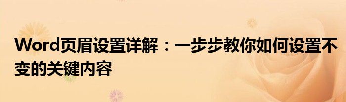 Word页眉设置详解：一步步教你如何设置不变的关键内容