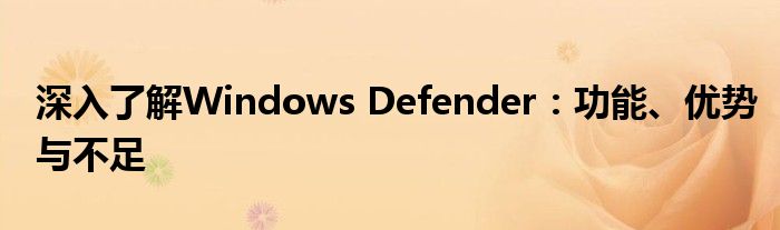 深入了解Windows Defender：功能、优势与不足