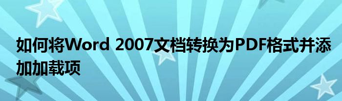 如何将Word 2007文档转换为PDF格式并添加加载项