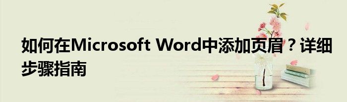 如何在Microsoft Word中添加页眉？详细步骤指南