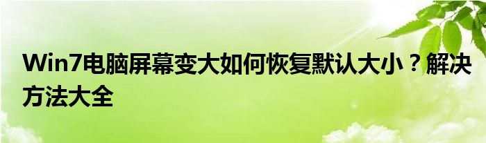 Win7电脑屏幕变大如何恢复默认大小？解决方法大全