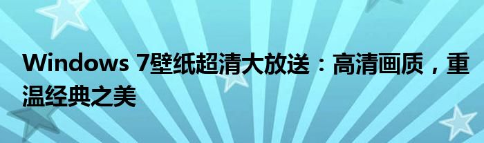 Windows 7壁纸超清大放送：高清画质，重温经典之美