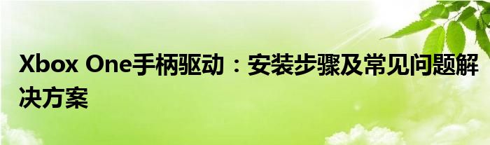 Xbox One手柄驱动：安装步骤及常见问题解决方案
