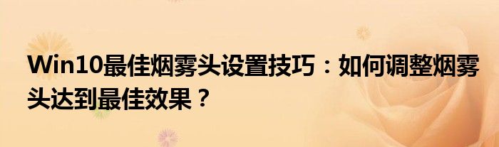 Win10最佳烟雾头设置技巧：如何调整烟雾头达到最佳效果？