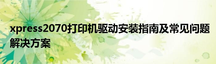 xpress2070打印机驱动安装指南及常见问题解决方案