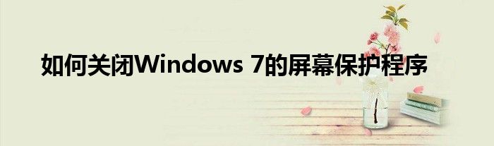 如何关闭Windows 7的屏幕保护程序