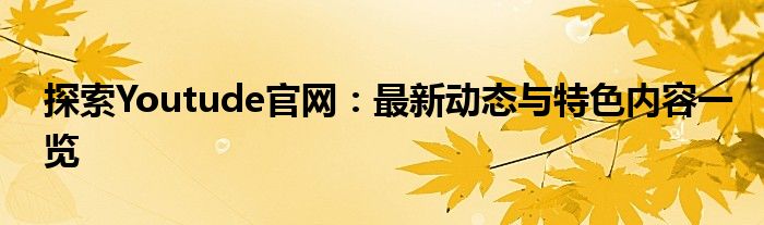 探索Youtude官网：最新动态与特色内容一览