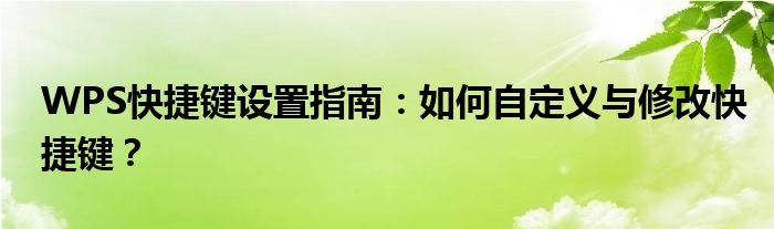 WPS快捷键设置指南：如何自定义与修改快捷键？