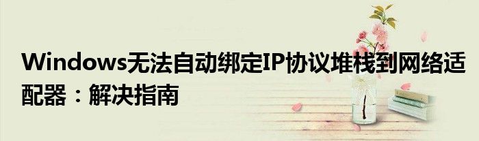 Windows无法自动绑定IP协议堆栈到网络适配器：解决指南