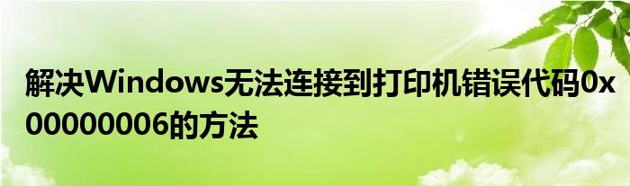 解决Windows无法连接到打印机错误代码0x00000006的方法