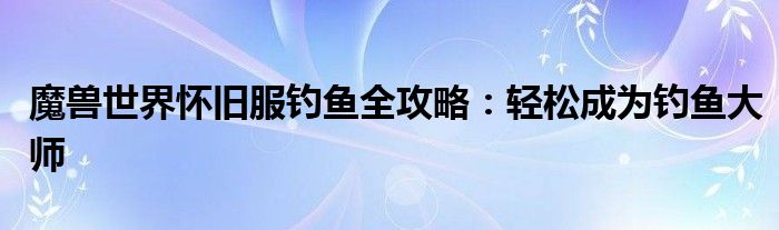 魔兽世界怀旧服钓鱼全攻略：轻松成为钓鱼大师