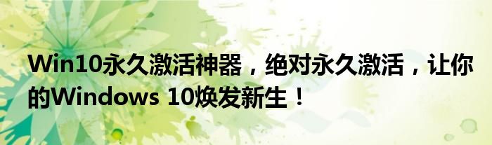 Win10永久激活神器，绝对永久激活，让你的Windows 10焕发新生！