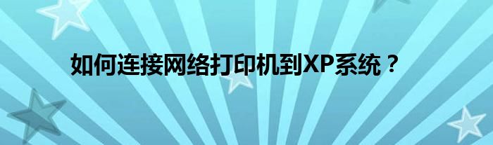 如何连接网络打印机到XP系统？