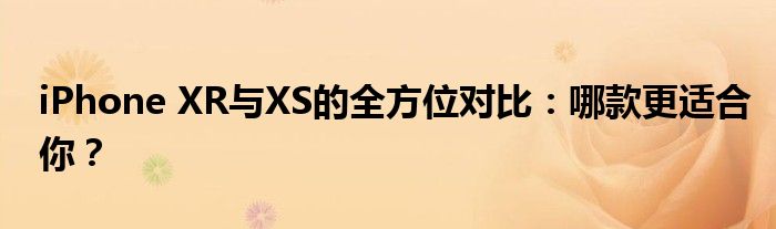 iPhone XR与XS的全方位对比：哪款更适合你？