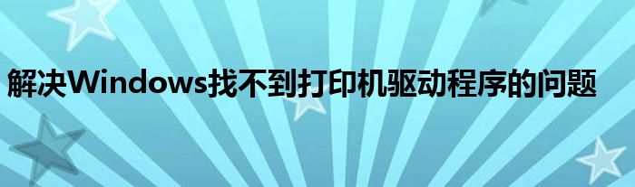 解决Windows找不到打印机驱动程序的问题