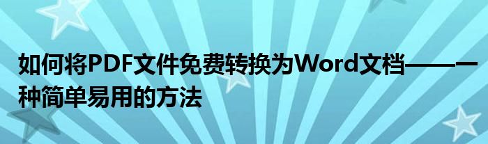 如何将PDF文件免费转换为Word文档——一种简单易用的方法