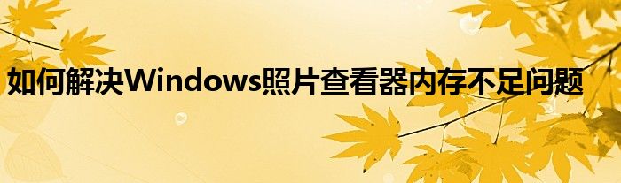 如何解决Windows照片查看器内存不足问题
