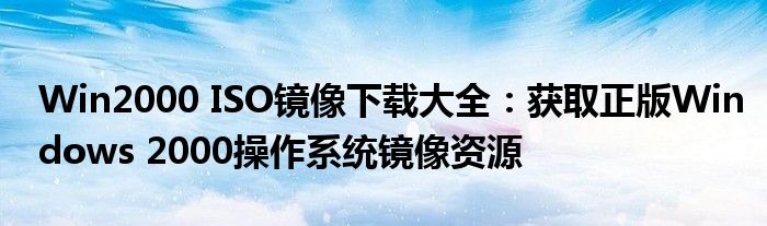 Win2000 ISO镜像下载大全：获取正版Windows 2000操作系统镜像资源