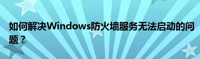如何解决Windows防火墙服务无法启动的问题？