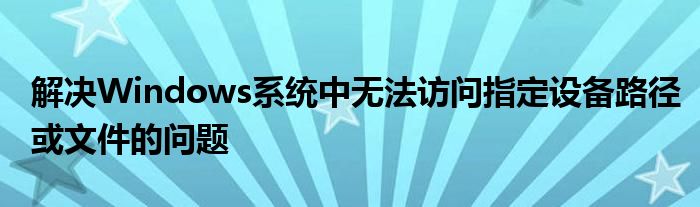 解决Windows系统中无法访问指定设备路径或文件的问题