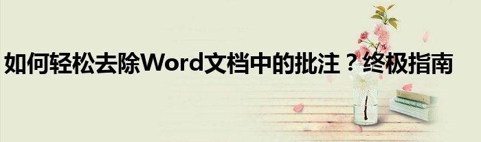 如何轻松去除Word文档中的批注？终极指南