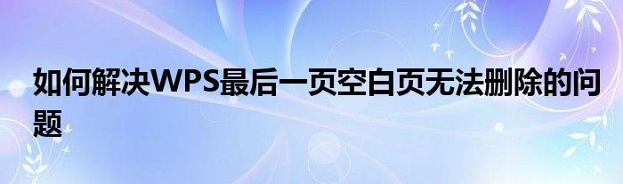 如何解决WPS最后一页空白页无法删除的问题