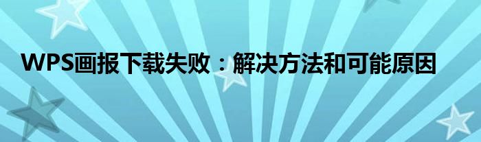 WPS画报下载失败：解决方法和可能原因