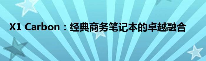 X1 Carbon：经典商务笔记本的卓越融合