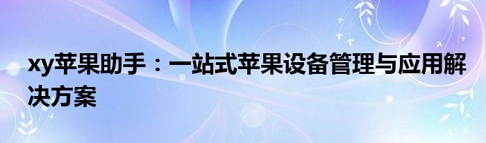 xy苹果助手：一站式苹果设备管理与应用解决方案