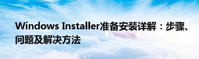 Windows Installer准备安装详解：步骤、问题及解决方法