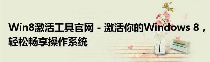 Win8激活工具官网 - 激活你的Windows 8，轻松畅享操作系统