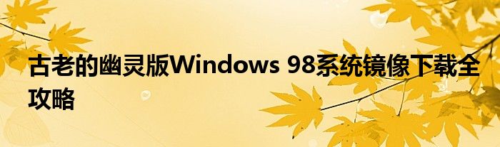 古老的幽灵版Windows 98系统镜像下载全攻略