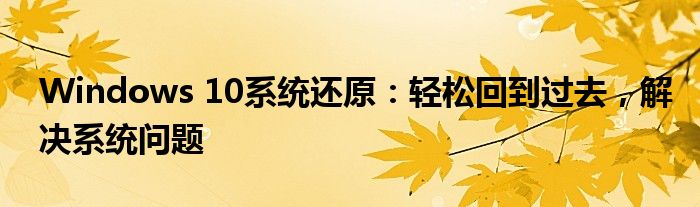 Windows 10系统还原：轻松回到过去，解决系统问题