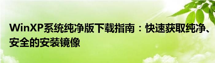WinXP系统纯净版下载指南：快速获取纯净、安全的安装镜像