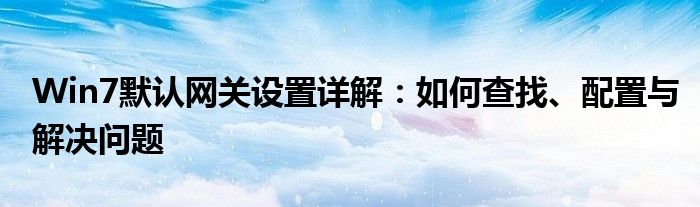 Win7默认网关设置详解：如何查找、配置与解决问题