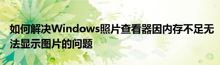 如何解决Windows照片查看器因内存不足无法显示图片的问题