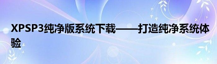 XPSP3纯净版系统下载——打造纯净系统体验