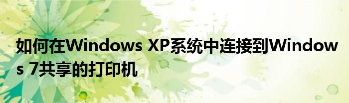 如何在Windows XP系统中连接到Windows 7共享的打印机