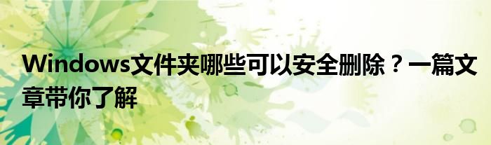 Windows文件夹哪些可以安全删除？一篇文章带你了解