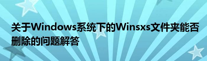 关于Windows系统下的Winsxs文件夹能否删除的问题解答