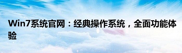 Win7系统官网：经典操作系统，全面功能体验