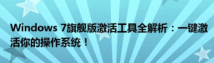Windows 7旗舰版激活工具全解析：一键激活你的操作系统！