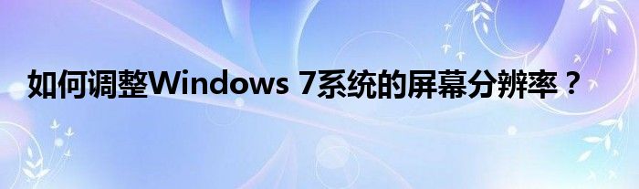 如何调整Windows 7系统的屏幕分辨率？