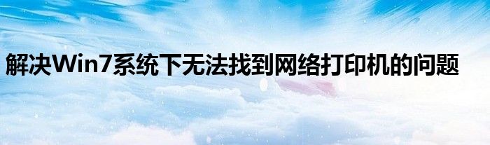 解决Win7系统下无法找到网络打印机的问题