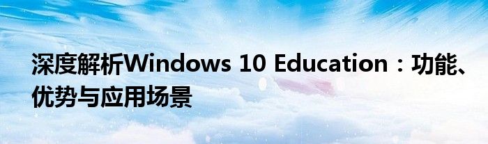 深度解析Windows 10 Education：功能、优势与应用场景