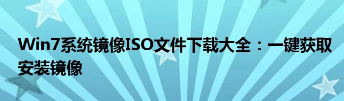 Win7系统镜像ISO文件下载大全：一键获取安装镜像